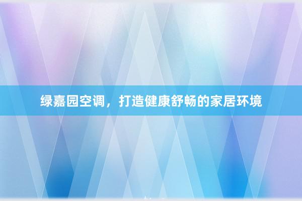 绿嘉园空调，打造健康舒畅的家居环境