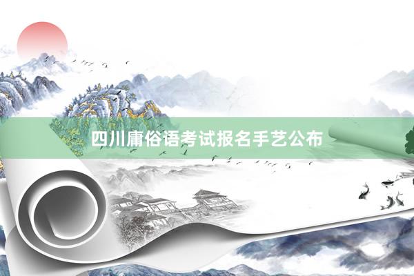 四川庸俗语考试报名手艺公布